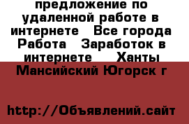 предложение по удаленной работе в интернете - Все города Работа » Заработок в интернете   . Ханты-Мансийский,Югорск г.